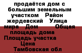 продаётся дом с большим земельным участком › Район ­ жердевский › Улица ­ мира › Дом ­ 66 › Общая площадь дома ­ 62 › Площадь участка ­ 5 000 › Цена ­ 280 000 - Тамбовская обл., Жердевский р-н, Максим Горький п. Недвижимость » Дома, коттеджи, дачи продажа   